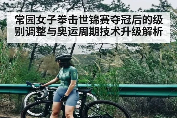 常园女子拳击世锦赛夺冠后的级别调整与奥运周期技术升级解析
