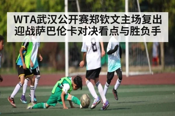 WTA武汉公开赛郑钦文主场复出迎战萨巴伦卡对决看点与胜负手
