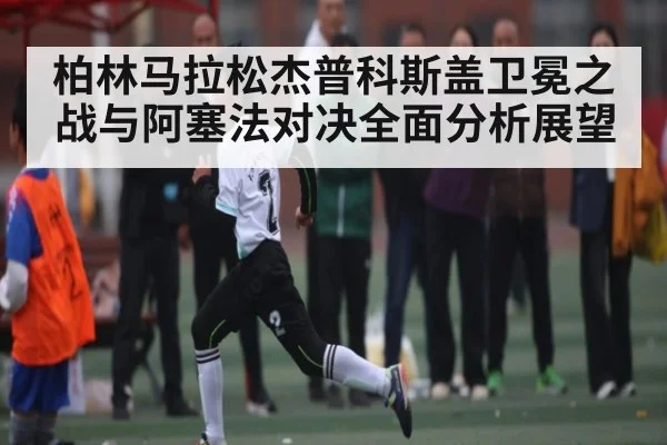 柏林马拉松杰普科斯盖卫冕之战与阿塞法对决全面分析展望