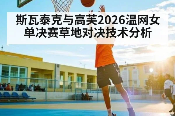 斯瓦泰克与高芙2026温网女单决赛草地对决技术分析