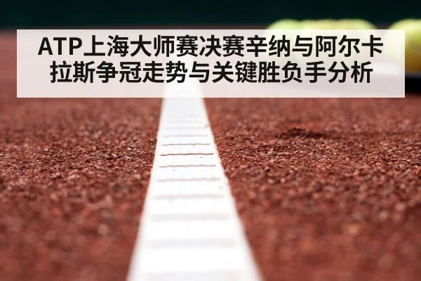 ATP上海大师赛决赛辛纳与阿尔卡拉斯争冠走势与关键胜负手分析