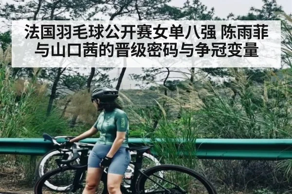 法国羽毛球公开赛女单八强 陈雨菲与山口茜的晋级密码与争冠变量