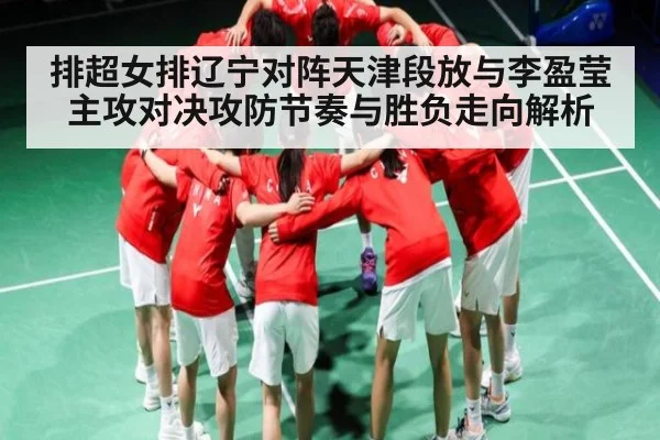 排超女排辽宁对阵天津段放与李盈莹主攻对决攻防节奏与胜负走向解析