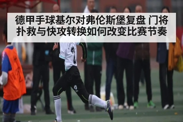 德甲手球基尔对弗伦斯堡复盘 门将扑救与快攻转换如何改变比赛节奏